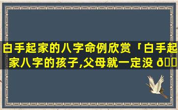 白手起家的八字命例欣赏「白手起家八字的孩子,父母就一定没 🌷 钱嘛」